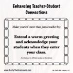 Enhancing Teacher-Student Connections Make yourself more than just a teacher by: Extend a warm greeting and acknowledge your students when they enter your class. Note that you’re still their teacher, not their friend.