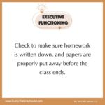 Executive Functioning Tips for Teachers Check to make sure homework is written down, and papers are properly put away before the class ends.