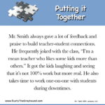 Putting it Together Mr. Smith always gave a lot of feedback and praise to build the teacher-student connections. He frequently joked with the class: “I’m a mean teacher who likes some kids more than others.” It got the kids laughing and seeing it’s not 100% work, but more real. He also takes time to work 1-1 with students during downtimes.